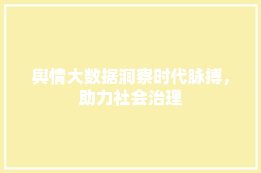舆情大数据洞察时代脉搏，助力社会治理  第1张