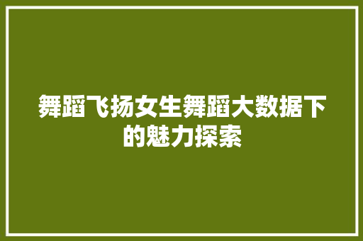 舞蹈飞扬女生舞蹈大数据下的魅力探索