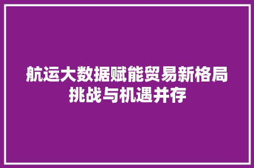 航运大数据赋能贸易新格局挑战与机遇并存