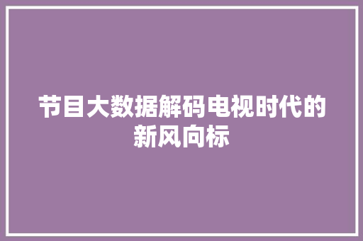 节目大数据解码电视时代的新风向标