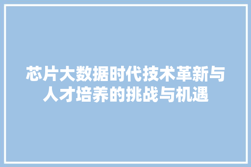 芯片大数据时代技术革新与人才培养的挑战与机遇