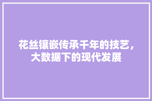 花丝镶嵌传承千年的技艺，大数据下的现代发展  第1张