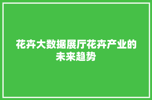 花卉大数据展厅花卉产业的未来趋势