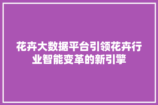 花卉大数据平台引领花卉行业智能变革的新引擎