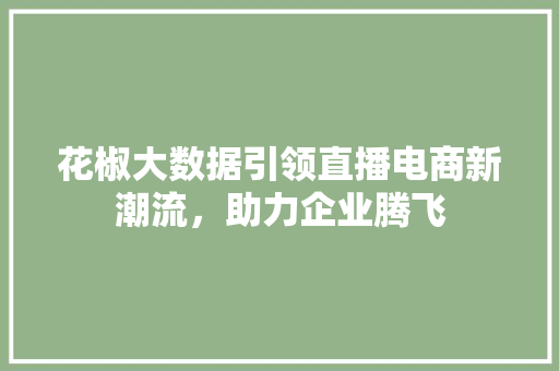 花椒大数据引领直播电商新潮流，助力企业腾飞