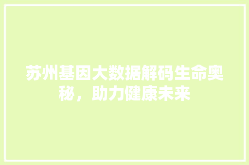 苏州基因大数据解码生命奥秘，助力健康未来