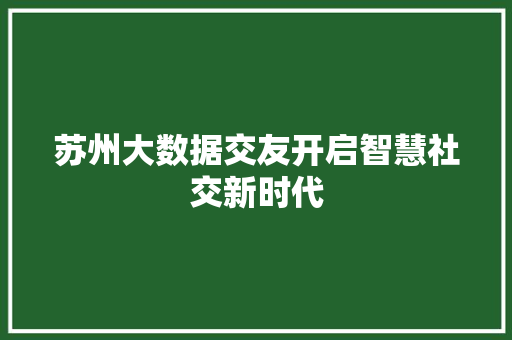苏州大数据交友开启智慧社交新时代