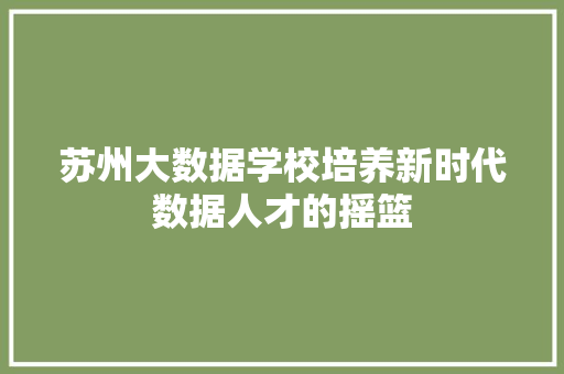 苏州大数据学校培养新时代数据人才的摇篮  第1张