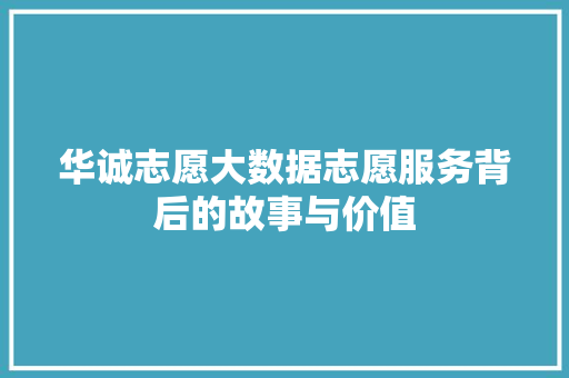 华诚志愿大数据志愿服务背后的故事与价值
