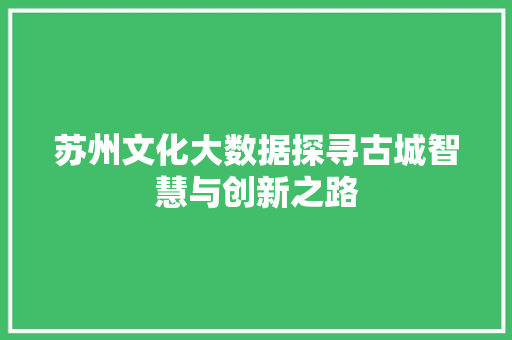 苏州文化大数据探寻古城智慧与创新之路