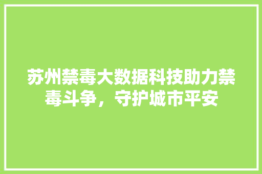苏州禁毒大数据科技助力禁毒斗争，守护城市平安