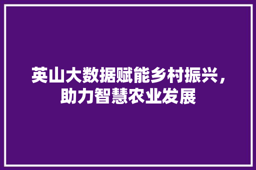 英山大数据赋能乡村振兴，助力智慧农业发展