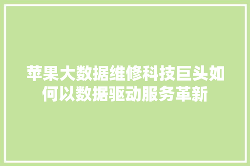 苹果大数据维修科技巨头如何以数据驱动服务革新