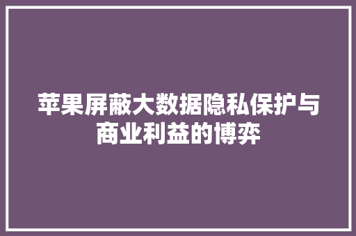 苹果屏蔽大数据隐私保护与商业利益的博弈  第1张