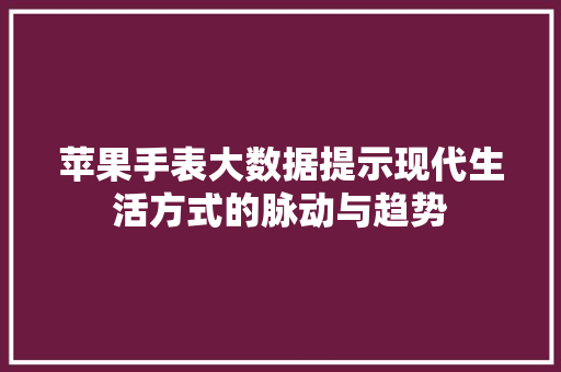苹果手表大数据提示现代生活方式的脉动与趋势