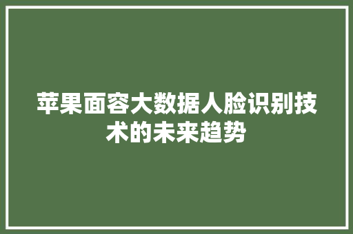苹果面容大数据人脸识别技术的未来趋势