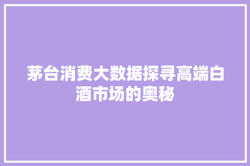 茅台消费大数据探寻高端白酒市场的奥秘