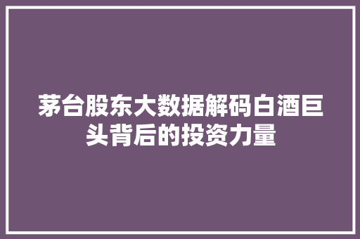 茅台股东大数据解码白酒巨头背后的投资力量  第1张