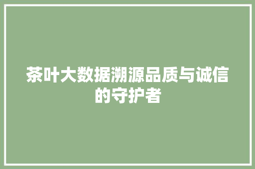 茶叶大数据溯源品质与诚信的守护者