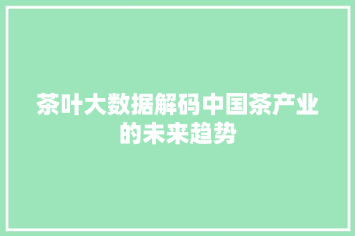 茶叶大数据解码中国茶产业的未来趋势  第1张