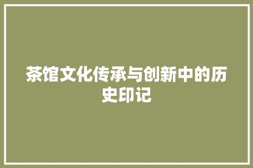 茶馆文化传承与创新中的历史印记
