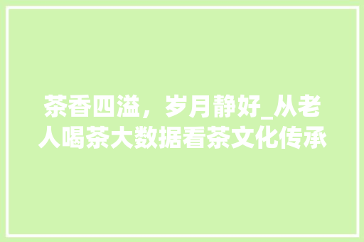 茶香四溢，岁月静好_从老人喝茶大数据看茶文化传承与创新