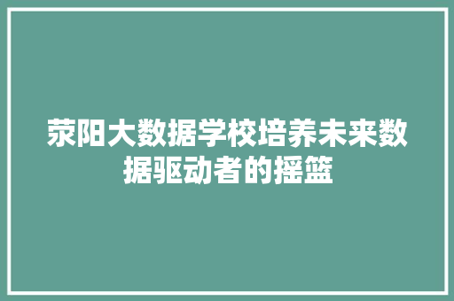 荥阳大数据学校培养未来数据驱动者的摇篮  第1张