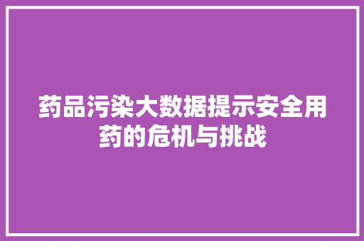 药品污染大数据提示安全用药的危机与挑战