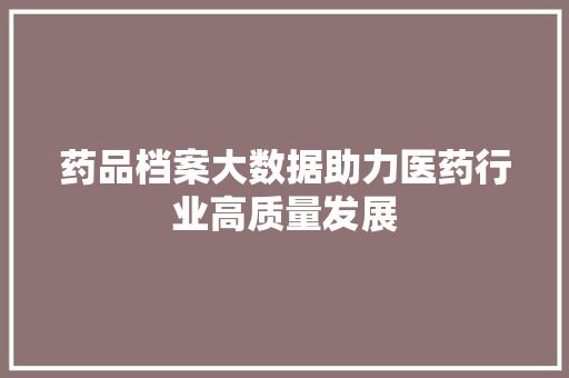 药品档案大数据助力医药行业高质量发展