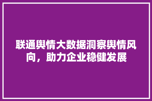 联通舆情大数据洞察舆情风向，助力企业稳健发展  第1张