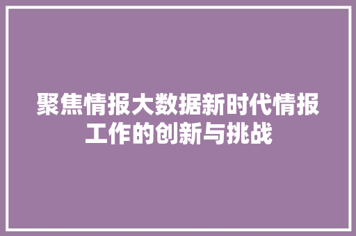 聚焦情报大数据新时代情报工作的创新与挑战