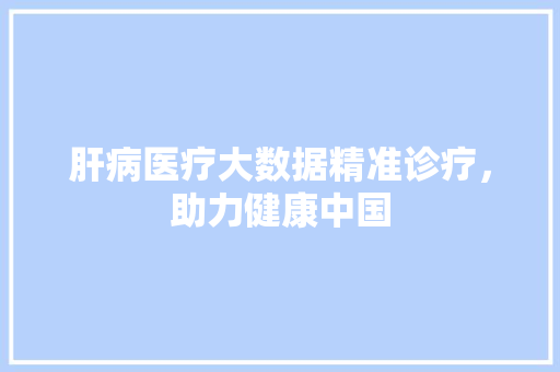 肝病医疗大数据精准诊疗，助力健康中国