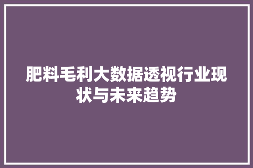 肥料毛利大数据透视行业现状与未来趋势  第1张