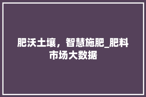 肥沃土壤，智慧施肥_肥料市场大数据