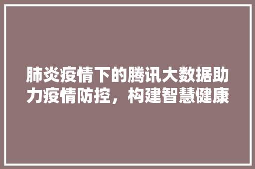 肺炎疫情下的腾讯大数据助力疫情防控，构建智慧健康防线  第1张