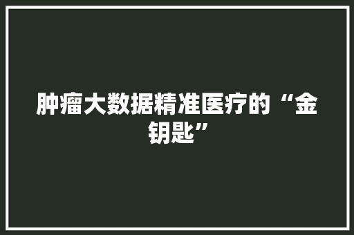 肿瘤大数据精准医疗的“金钥匙”