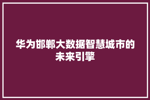 华为邯郸大数据智慧城市的未来引擎  第1张