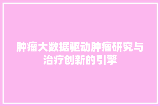 肿瘤大数据驱动肿瘤研究与治疗创新的引擎