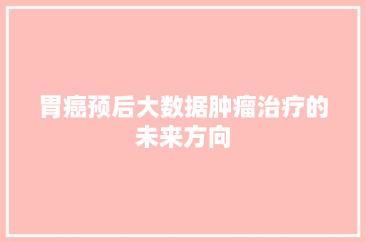胃癌预后大数据肿瘤治疗的未来方向