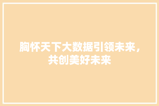 胸怀天下大数据引领未来，共创美好未来  第1张