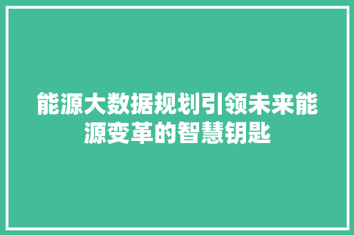能源大数据规划引领未来能源变革的智慧钥匙  第1张