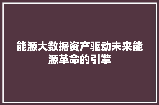 能源大数据资产驱动未来能源革命的引擎  第1张