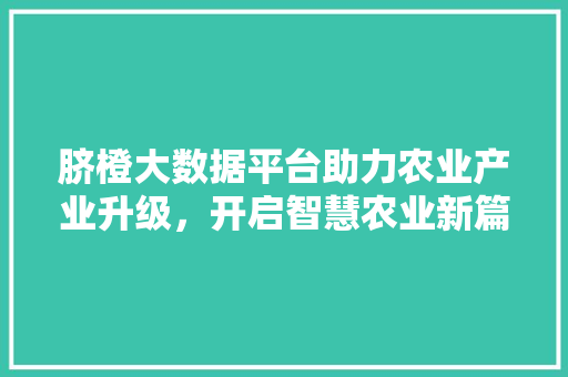 脐橙大数据平台助力农业产业升级，开启智慧农业新篇章