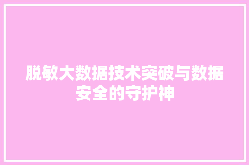 脱敏大数据技术突破与数据安全的守护神