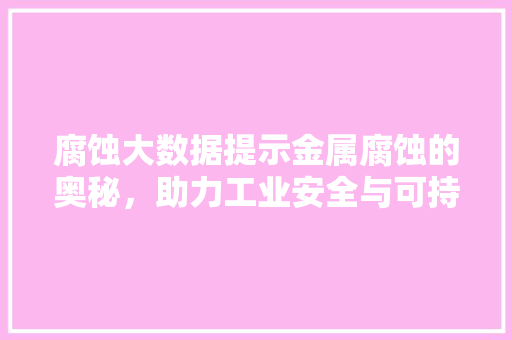 腐蚀大数据提示金属腐蚀的奥秘，助力工业安全与可持续发展