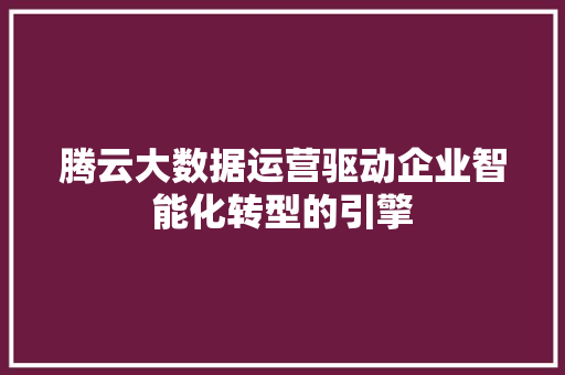 腾云大数据运营驱动企业智能化转型的引擎