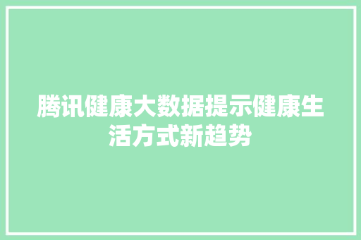 腾讯健康大数据提示健康生活方式新趋势  第1张