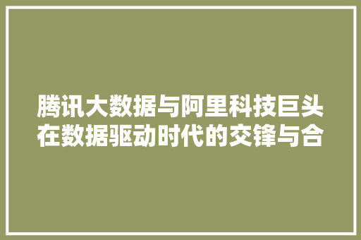 腾讯大数据与阿里科技巨头在数据驱动时代的交锋与合作  第1张
