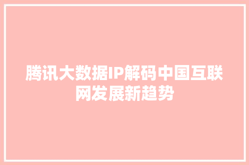腾讯大数据IP解码中国互联网发展新趋势  第1张