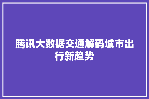 腾讯大数据交通解码城市出行新趋势  第1张
